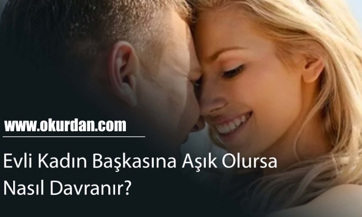 Evli Kadın Başkasına Aşık Olursa Nasıl Davranır?